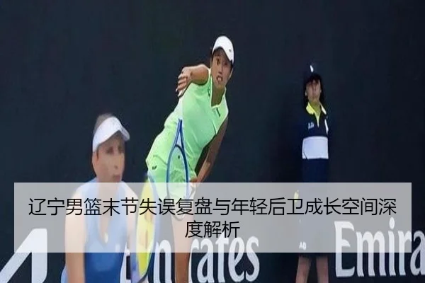 辽宁男篮末节失误复盘与年轻后卫成长空间深度解析